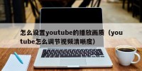 怎么设置youtube的播放画质（youtube怎么调节视频清晰度）