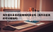 海外版抖音真的能赚钱吗安全吗（海外抖音真的可以赚钱吗）