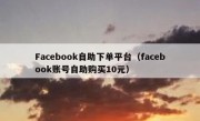 Facebook自助下单平台（facebook账号自助购买10元）