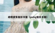 绝地求生低价卡盟（pubg低价卡盟）