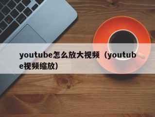 youtube怎么放大视频（youtube视频缩放）