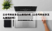 公众号粉丝多怎么赚钱的呢（公众号粉丝多怎么赚钱的呢）