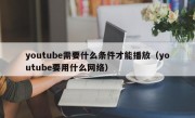 youtube需要什么条件才能播放（youtube要用什么网络）