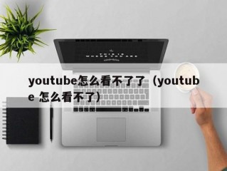 youtube怎么看不了了（youtube 怎么看不了）