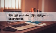 可以访问youtube（可以访问youtube的加速器）