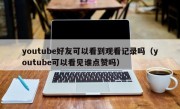 youtube好友可以看到观看记录吗（youtube可以看见谁点赞吗）