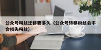 公众号粉丝迁移要多久（公众号转移粉丝会不会损失粉丝）