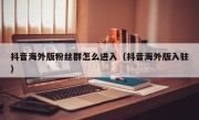 抖音海外版粉丝群怎么进入（抖音海外版入驻）