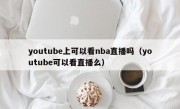 youtube上可以看nba直播吗（youtube可以看直播么）