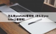 怎么用youtube看视频（怎么在youtube上看视频）