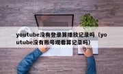 youtube没有登录算播放记录吗（youtube没有账号观看算记录吗）