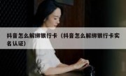 抖音怎么解绑银行卡（抖音怎么解绑银行卡实名认证）