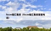 fxcm福汇集团（fxcm福汇集团客服电话）