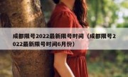 成都限号2022最新限号时间（成都限号2022最新限号时间6月份）