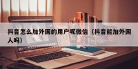 抖音怎么加外国的用户呢微信（抖音能加外国人吗）