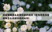 抖音视频怎么去掉抖音的水印（华为手机抖音视频怎么去掉抖音的水印）