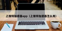 上推特加速器app（上推特加速器怎么用）