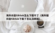 海外抖音tiktok怎么下载不了（海外版抖音tiktok下载了怎么没网络）