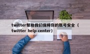 twitter帮助我们保障你的账号安全（twitter help center）