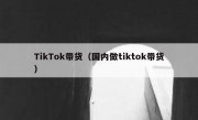 TikTok带货（国内做tiktok带货）