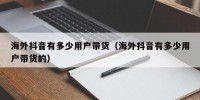 海外抖音有多少用户带货（海外抖音有多少用户带货的）