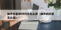 国外抖音叫tiktok怎么读（国外的抖音怎么读）