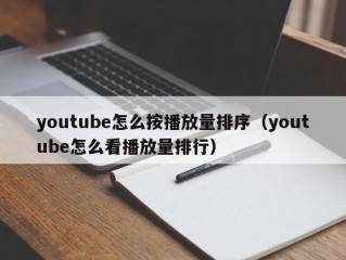 youtube怎么按播放量排序（youtube怎么看播放量排行）