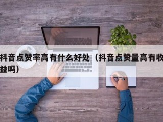 抖音点赞率高有什么好处（抖音点赞量高有收益吗）