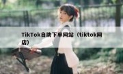 TikTok自助下单网站（tiktok网店）