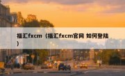 福汇fxcm（福汇fxcm官网 如何登陆）