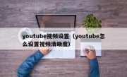 youtube视频设置（youtube怎么设置视频清晰度）