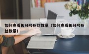 如何查看视频号粉丝数量（如何查看视频号粉丝数量）