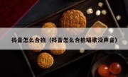 抖音怎么合拍（抖音怎么合拍唱歌没声音）