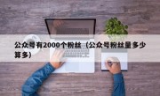 公众号有2000个粉丝（公众号粉丝量多少算多）