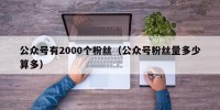 公众号有2000个粉丝（公众号粉丝量多少算多）