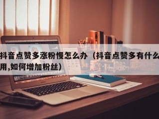 抖音点赞多涨粉慢怎么办（抖音点赞多有什么用,如何增加粉丝）