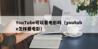 YouTube可以看电影吗（youtube怎样看电影）