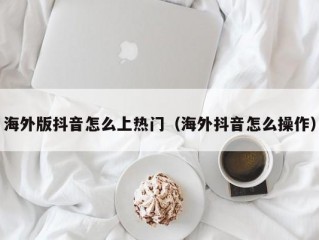 海外版抖音怎么上热门（海外抖音怎么操作）