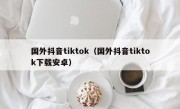 国外抖音tiktok（国外抖音tiktok下载安卓）