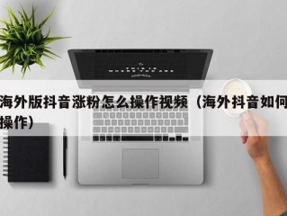 海外版抖音涨粉怎么操作视频（海外抖音如何操作）