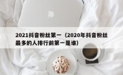 2021抖音粉丝第一（2020年抖音粉丝最多的人排行前第一是谁）