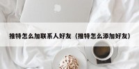 推特怎么加联系人好友（推特怎么添加好友）