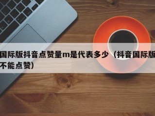 国际版抖音点赞量m是代表多少（抖音国际版不能点赞）