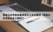 微信公众号粉丝最多多少人可以看到（微信公众号粉丝有上限吗?）