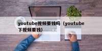 youtube视频要钱吗（youtube下视频要钱）