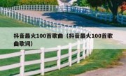 抖音最火100首歌曲（抖音最火100首歌曲歌词）