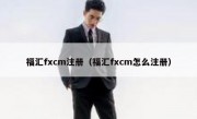 福汇fxcm注册（福汇fxcm怎么注册）