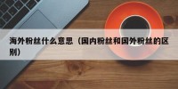 海外粉丝什么意思（国内粉丝和国外粉丝的区别）