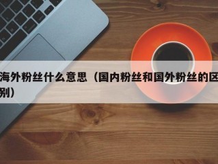 海外粉丝什么意思（国内粉丝和国外粉丝的区别）