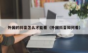 外国的抖音怎么才能看（外国抖音如何看）